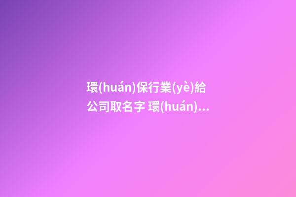 環(huán)保行業(yè)給公司取名字 環(huán)保公司取名字參考大全